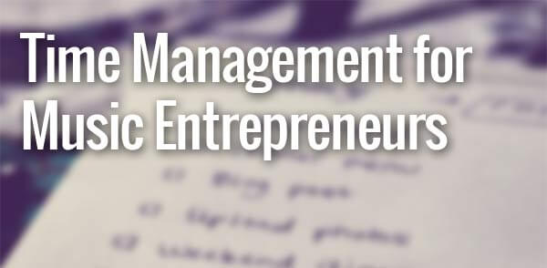 Time Management for Music Entrepreneurs: 4 Strategies to Achieve Your Goals by Focusing On What’s Important